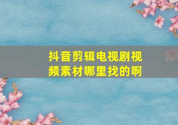 抖音剪辑电视剧视频素材哪里找的啊