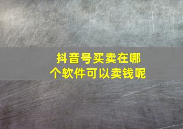 抖音号买卖在哪个软件可以卖钱呢