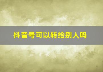 抖音号可以转给别人吗