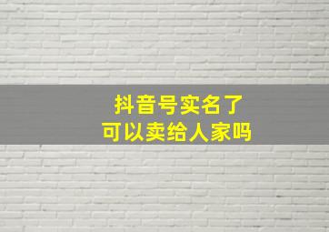 抖音号实名了可以卖给人家吗