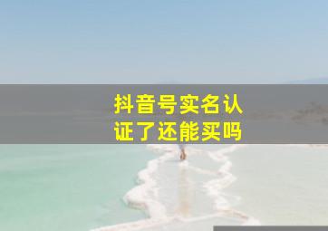 抖音号实名认证了还能买吗