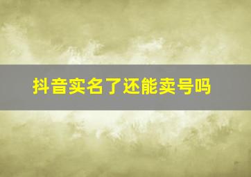 抖音实名了还能卖号吗