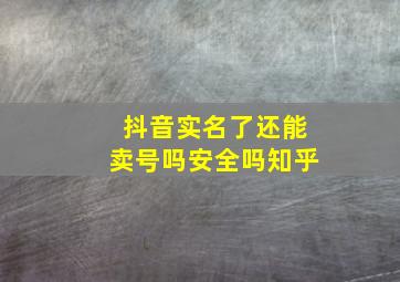 抖音实名了还能卖号吗安全吗知乎