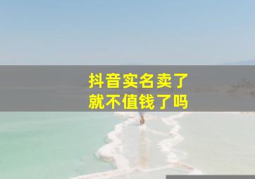 抖音实名卖了就不值钱了吗