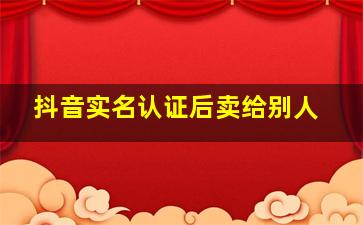 抖音实名认证后卖给别人