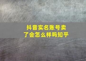 抖音实名账号卖了会怎么样吗知乎