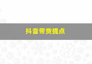 抖音带货提点