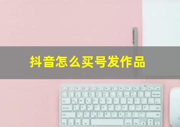 抖音怎么买号发作品