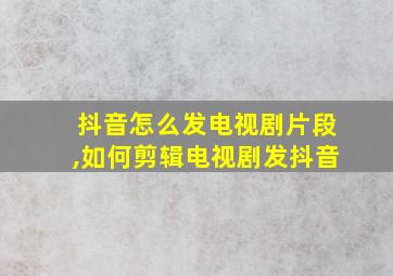 抖音怎么发电视剧片段,如何剪辑电视剧发抖音