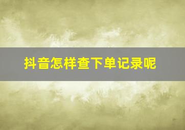 抖音怎样查下单记录呢