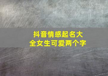 抖音情感起名大全女生可爱两个字