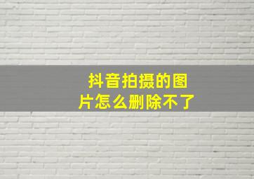 抖音拍摄的图片怎么删除不了