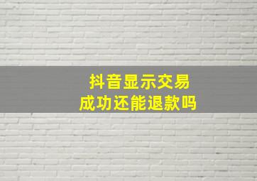 抖音显示交易成功还能退款吗