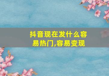 抖音现在发什么容易热门,容易变现