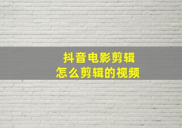 抖音电影剪辑怎么剪辑的视频