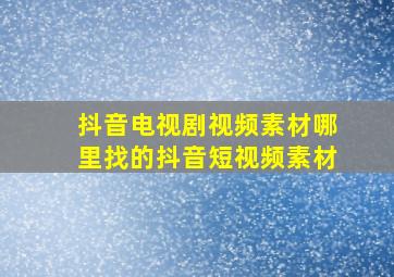 抖音电视剧视频素材哪里找的抖音短视频素材