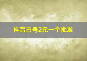 抖音白号2元一个批发