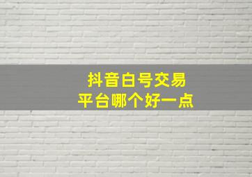 抖音白号交易平台哪个好一点