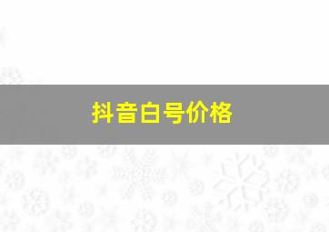 抖音白号价格