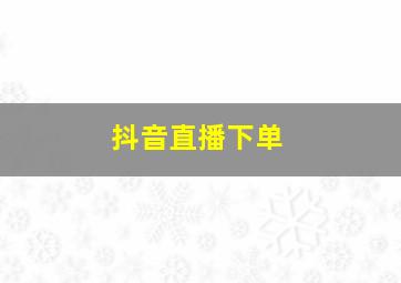 抖音直播下单