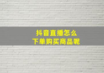 抖音直播怎么下单购买商品呢