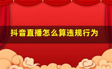 抖音直播怎么算违规行为