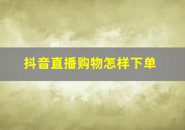 抖音直播购物怎样下单