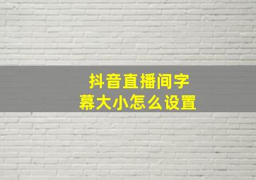 抖音直播间字幕大小怎么设置