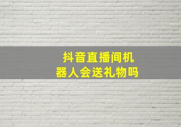 抖音直播间机器人会送礼物吗