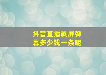 抖音直播飘屏弹幕多少钱一条呢