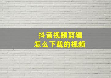 抖音视频剪辑怎么下载的视频