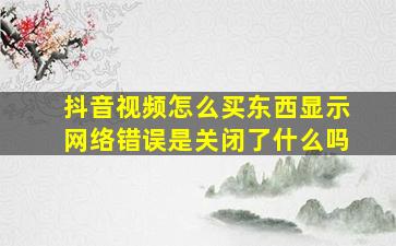 抖音视频怎么买东西显示网络错误是关闭了什么吗