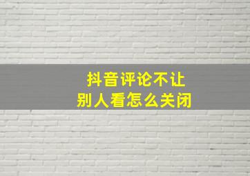 抖音评论不让别人看怎么关闭