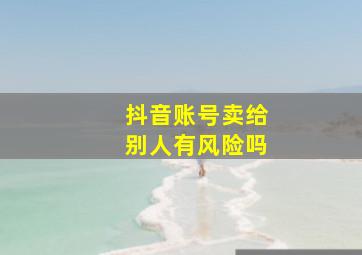 抖音账号卖给别人有风险吗