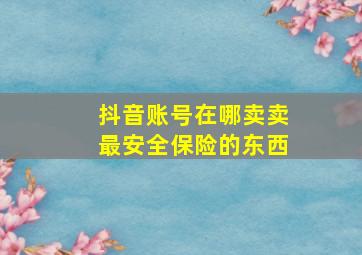 抖音账号在哪卖卖最安全保险的东西