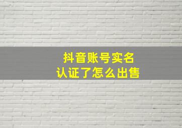 抖音账号实名认证了怎么出售