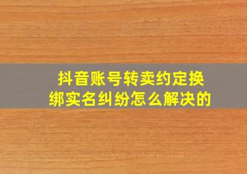 抖音账号转卖约定换绑实名纠纷怎么解决的