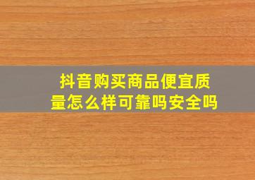 抖音购买商品便宜质量怎么样可靠吗安全吗