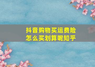 抖音购物买运费险怎么买划算呢知乎