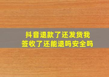 抖音退款了还发货我签收了还能退吗安全吗