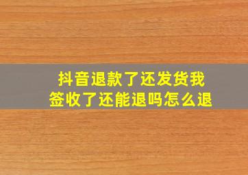 抖音退款了还发货我签收了还能退吗怎么退