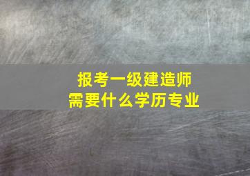 报考一级建造师需要什么学历专业