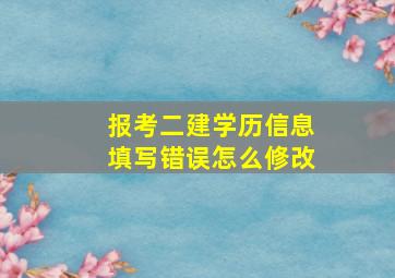 报考二建学历信息填写错误怎么修改