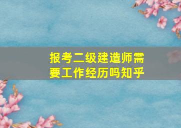 报考二级建造师需要工作经历吗知乎