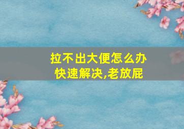 拉不出大便怎么办快速解决,老放屁