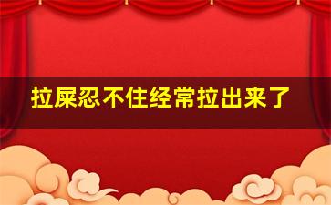 拉屎忍不住经常拉出来了