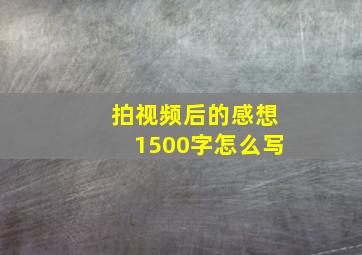 拍视频后的感想1500字怎么写