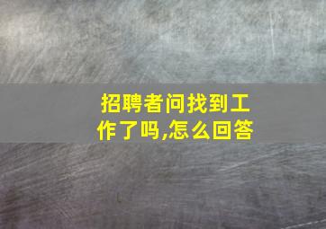 招聘者问找到工作了吗,怎么回答