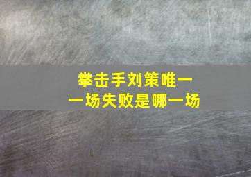 拳击手刘策唯一一场失败是哪一场