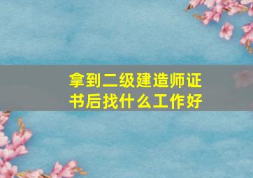 拿到二级建造师证书后找什么工作好